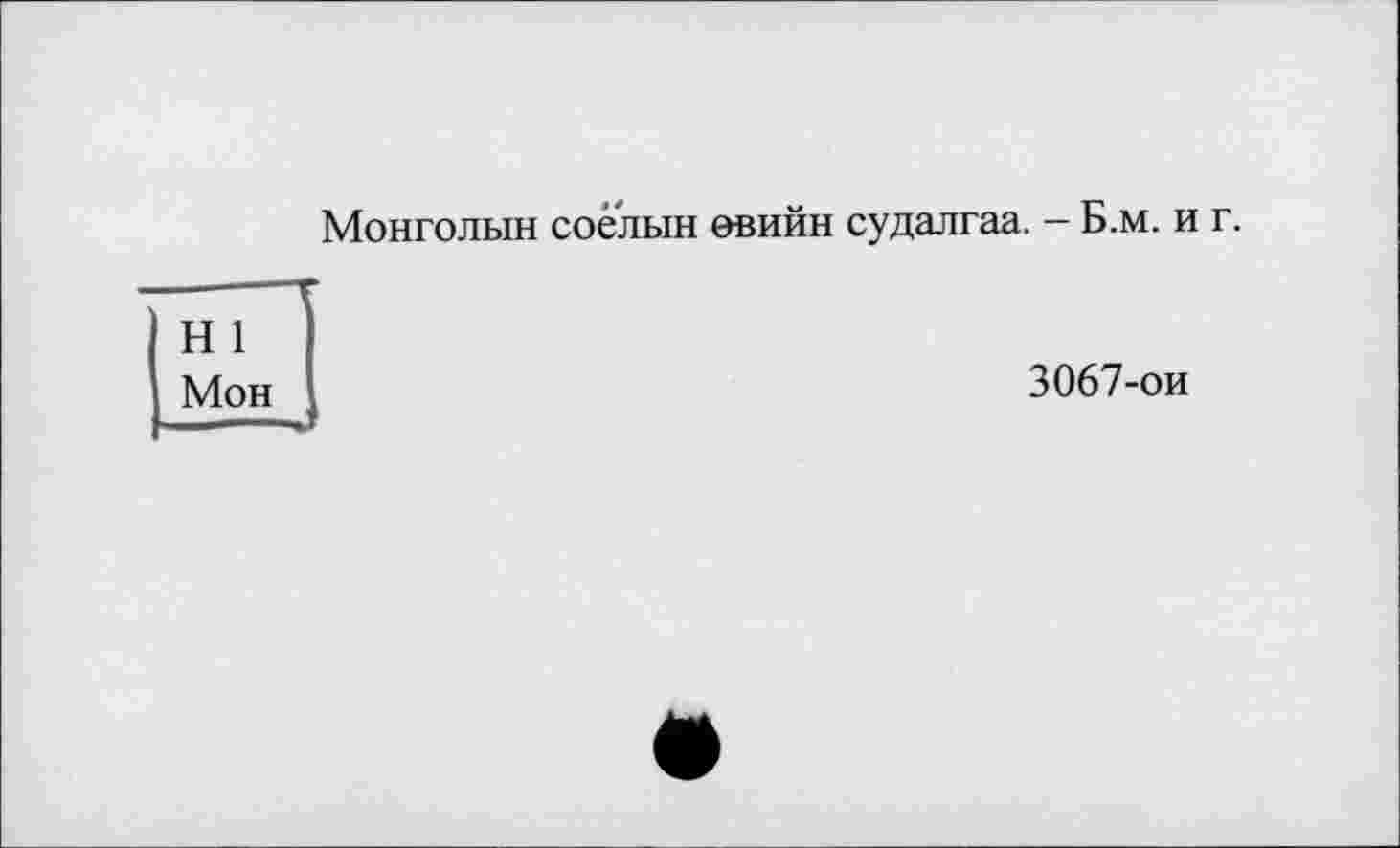 ﻿Монголын соелын 0вийн судалгаа. - Б.м. и г.
— —і ■
Н 1
Мон
3067-ои